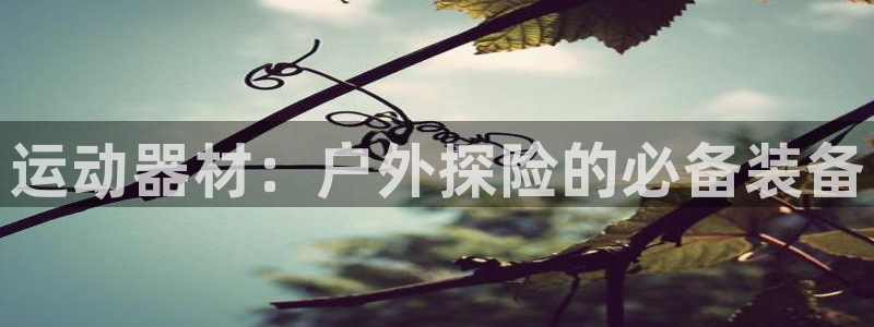 球王会体育官网下载招商电话是多少号码:运动器材:户外探险的必